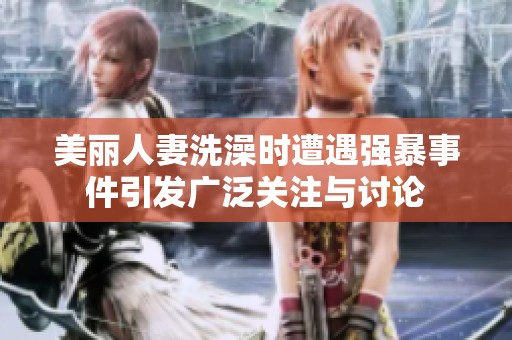 美丽人妻洗澡时遭遇强暴事件引发广泛关注与讨论