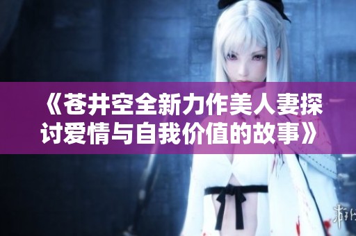 《苍井空全新力作美人妻探讨爱情与自我价值的故事》