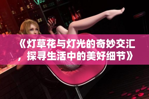 《灯草花与灯光的奇妙交汇，探寻生活中的美好细节》
