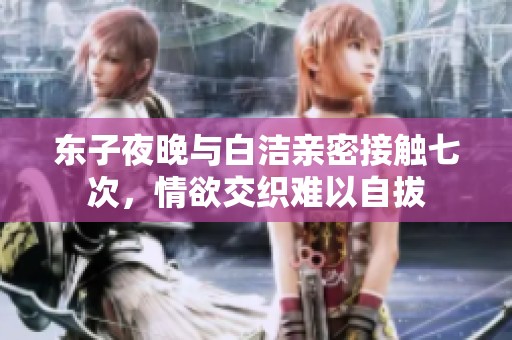 东子夜晚与白洁亲密接触七次，情欲交织难以自拔