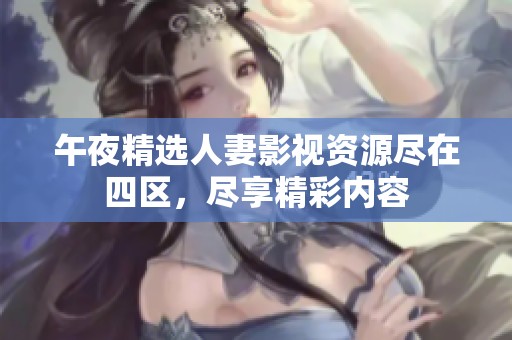 午夜精选人妻影视资源尽在四区，尽享精彩内容