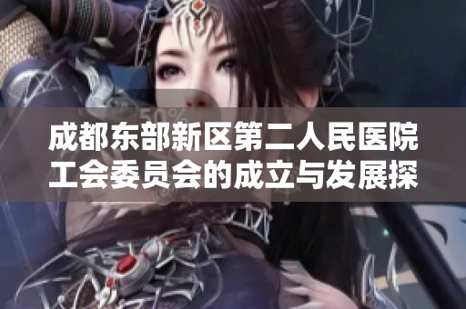 成都东部新区第二人民医院工会委员会的成立与发展探析