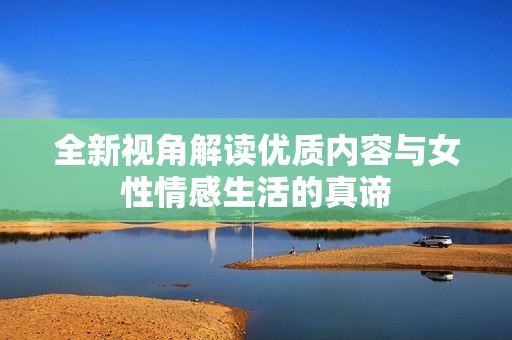 全新视角解读优质内容与女性情感生活的真谛