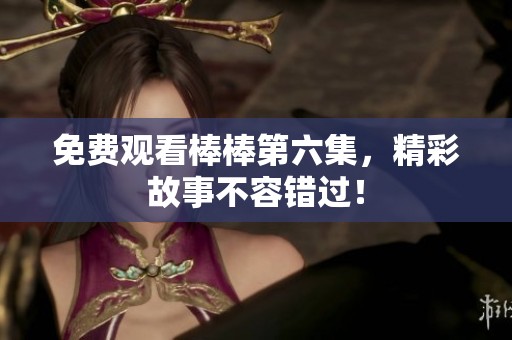 免费观看棒棒第六集，精彩故事不容错过！