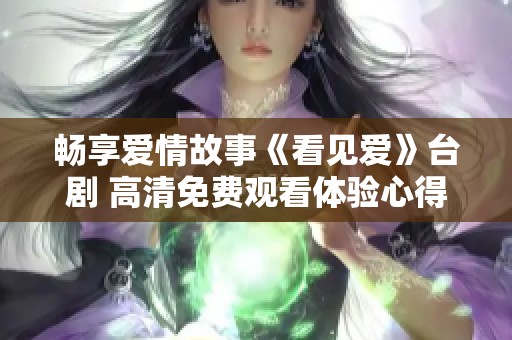 畅享爱情故事《看见爱》台剧 高清免费观看体验心得与观影指南