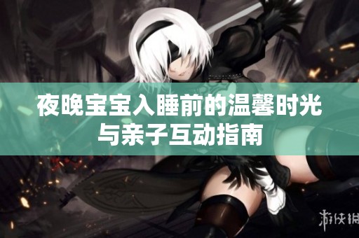 夜晚宝宝入睡前的温馨时光与亲子互动指南