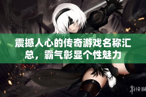 震撼人心的传奇游戏名称汇总，霸气彰显个性魅力