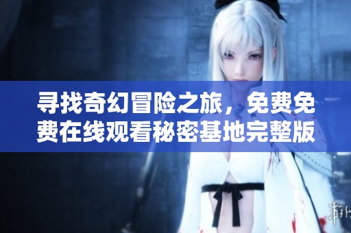 寻找奇幻冒险之旅，免费免费在线观看秘密基地完整版