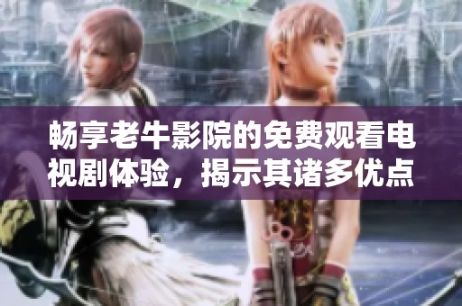 畅享老牛影院的免费观看电视剧体验，揭示其诸多优点