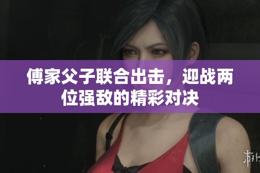 傅家父子联合出击，迎战两位强敌的精彩对决