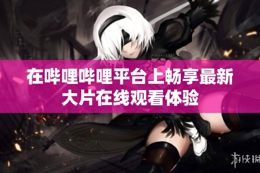 在哔哩哔哩平台上畅享最新大片在线观看体验