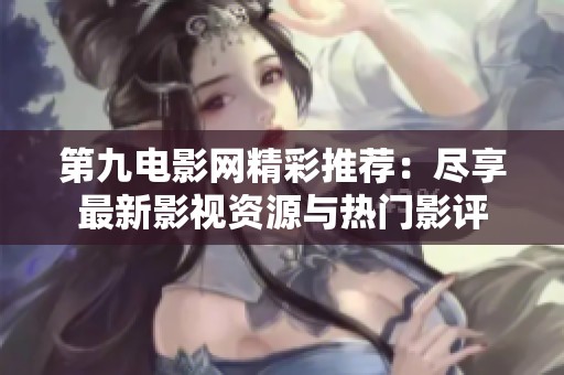 第九电影网精彩推荐：尽享最新影视资源与热门影评