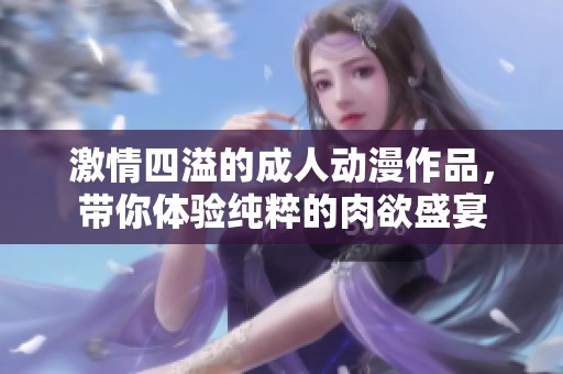 激情四溢的成人动漫作品，带你体验纯粹的肉欲盛宴