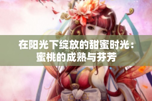 在阳光下绽放的甜蜜时光：蜜桃的成熟与芬芳