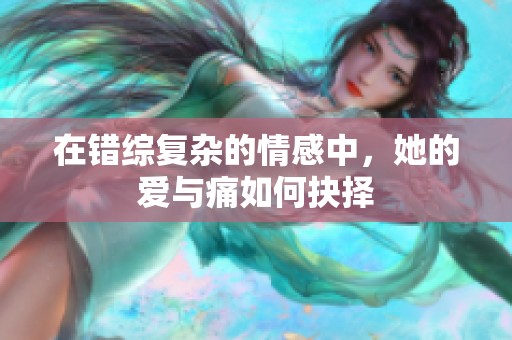 在错综复杂的情感中，她的爱与痛如何抉择