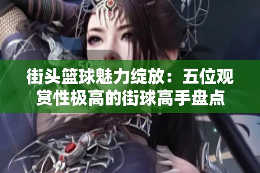 街头篮球魅力绽放：五位观赏性极高的街球高手盘点