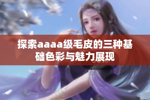 探索aaaa级毛皮的三种基础色彩与魅力展现
