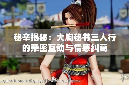 秘辛揭秘：大胸秘书三人行的亲密互动与情感纠葛