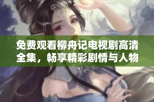 免费观看柳舟记电视剧高清全集，畅享精彩剧情与人物故事
