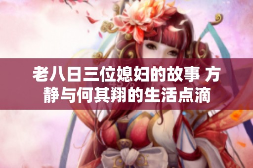 老八日三位媳妇的故事 方静与何其翔的生活点滴