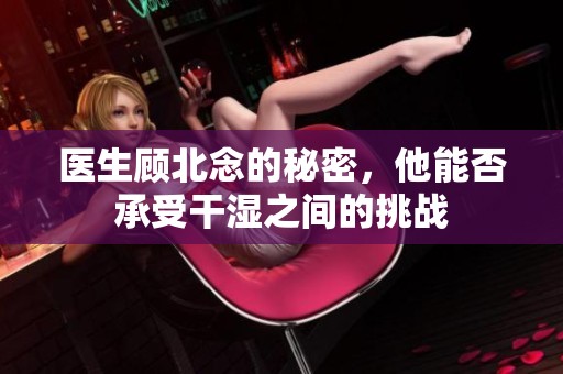 医生顾北念的秘密，他能否承受干湿之间的挑战