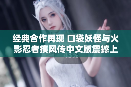 经典合作再现 口袋妖怪与火影忍者疾风传中文版震撼上线