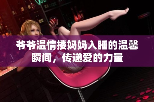 爷爷温情搂妈妈入睡的温馨瞬间，传递爱的力量
