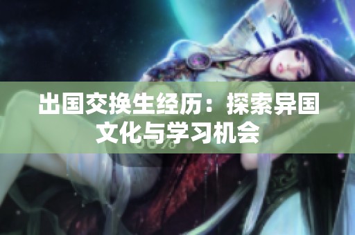 出国交换生经历：探索异国文化与学习机会