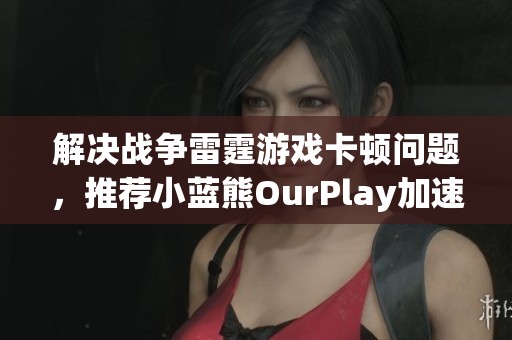 解决战争雷霆游戏卡顿问题，推荐小蓝熊OurPlay加速器使用技巧
