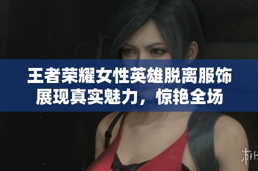 王者荣耀女性英雄脱离服饰展现真实魅力，惊艳全场