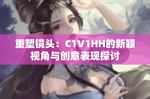 重塑镜头：C1V1HH的新颖视角与创意表现探讨