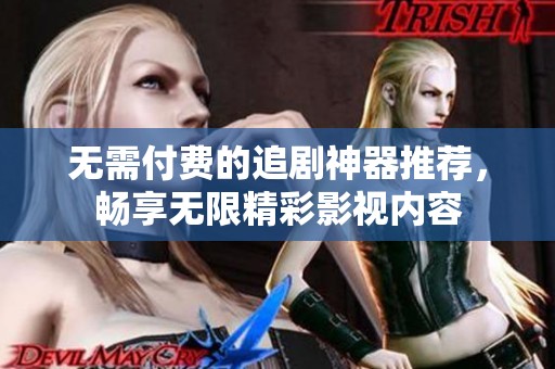 无需付费的追剧神器推荐，畅享无限精彩影视内容
