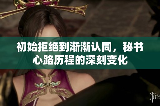 初始拒绝到渐渐认同，秘书心路历程的深刻变化