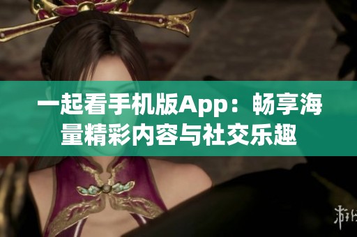 一起看手机版App：畅享海量精彩内容与社交乐趣