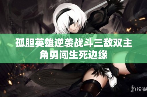 孤胆英雄逆袭战斗三敌双主角勇闯生死边缘