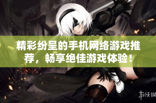 精彩纷呈的手机网络游戏推荐，畅享绝佳游戏体验！