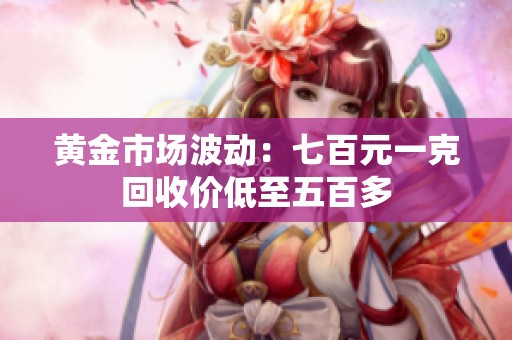 黄金市场波动：七百元一克回收价低至五百多