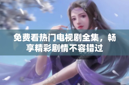 免费看热门电视剧全集，畅享精彩剧情不容错过