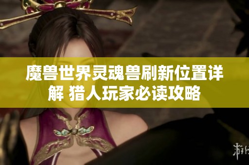 魔兽世界灵魂兽刷新位置详解 猎人玩家必读攻略