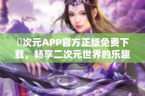 囧次元APP官方正版免费下载，畅享二次元世界的乐趣