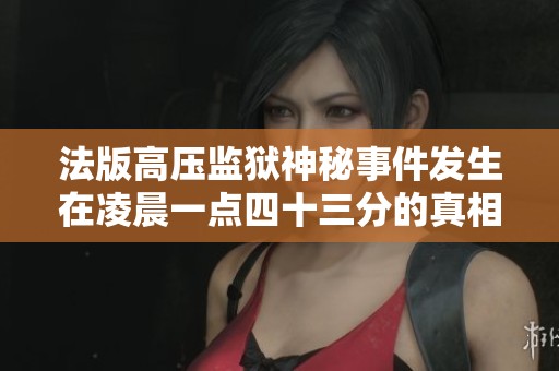 法版高压监狱神秘事件发生在凌晨一点四十三分的真相揭秘