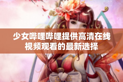 少女哔哩哔哩提供高清在线视频观看的最新选择