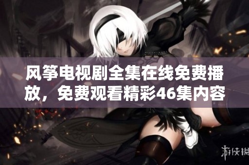 风筝电视剧全集在线免费播放，免费观看精彩46集内容