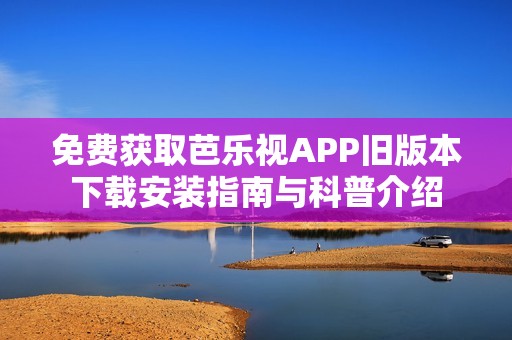 免费获取芭乐视APP旧版本下载安装指南与科普介绍