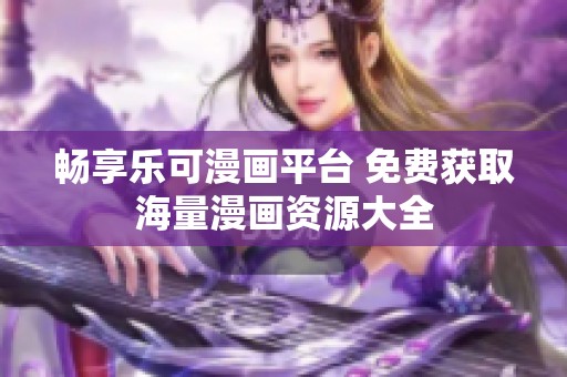 畅享乐可漫画平台 免费获取海量漫画资源大全
