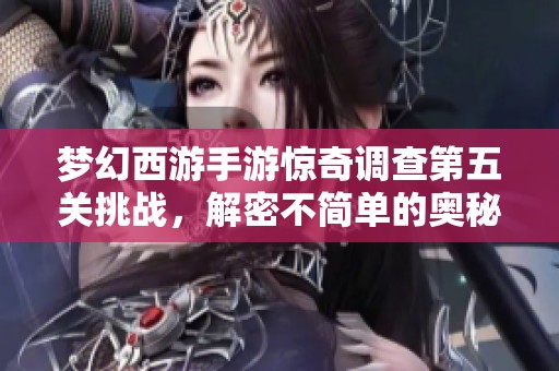 梦幻西游手游惊奇调查第五关挑战，解密不简单的奥秘