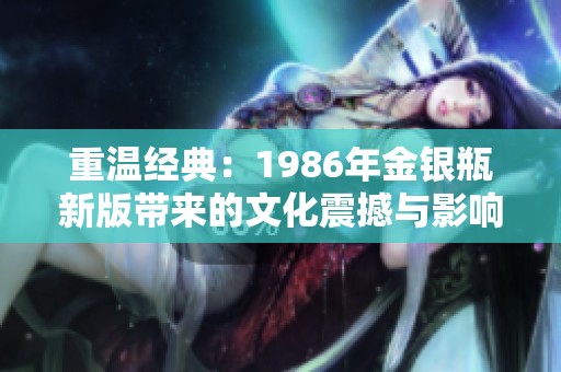 重温经典：1986年金银瓶新版带来的文化震撼与影响