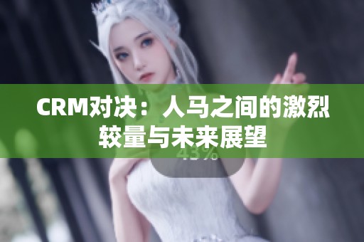 CRM对决：人马之间的激烈较量与未来展望