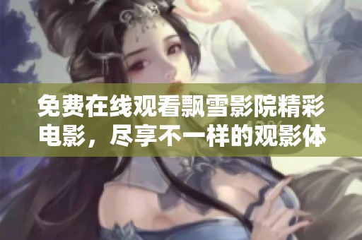 免费在线观看飘雪影院精彩电影，尽享不一样的观影体验