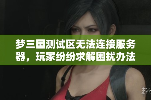 梦三国测试区无法连接服务器，玩家纷纷求解困扰办法